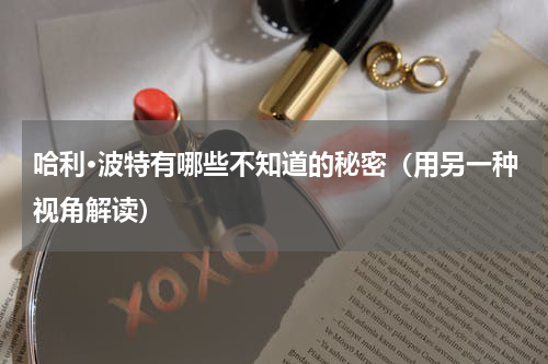 哈利·波特有哪些不知道的秘密（用另一种视角解读）