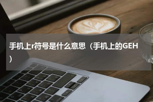 手机上r符号是什么意思（手机上的GEH）