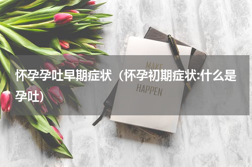 怀孕孕吐早期症状（怀孕初期症状:什么是孕吐）