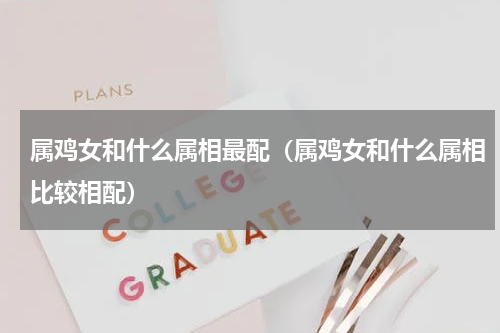 属鸡女和什么属相最配（属鸡女和什么属相比较相配）
