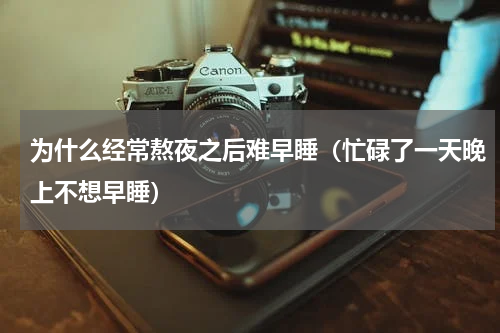 为什么经常熬夜之后难早睡（忙碌了一天晚上不想早睡）