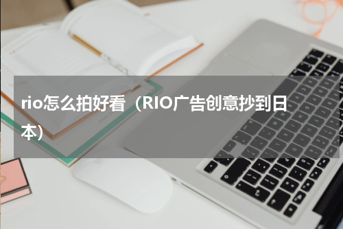 rio怎么拍好看（RIO广告创意抄到日本）