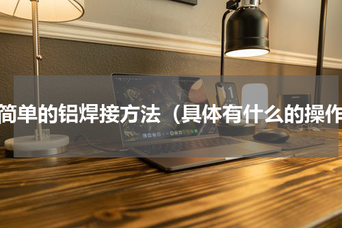 最简单的铝焊接方法（具体有什么的操作）