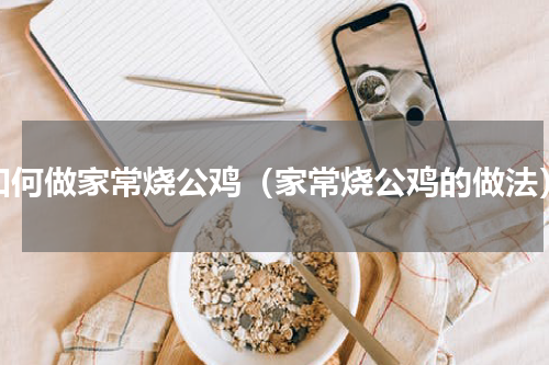 如何做家常烧公鸡（家常烧公鸡的做法）