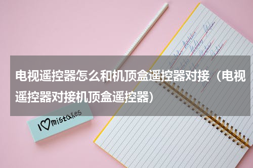 电视遥控器怎么和机顶盒遥控器对接（电视遥控器对接机顶盒遥控器）