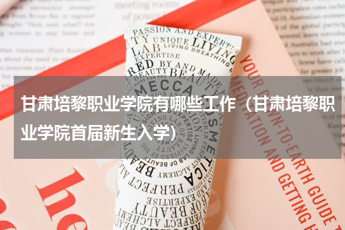 甘肃培黎职业学院有哪些工作（甘肃培黎职业学院首届新生入学）