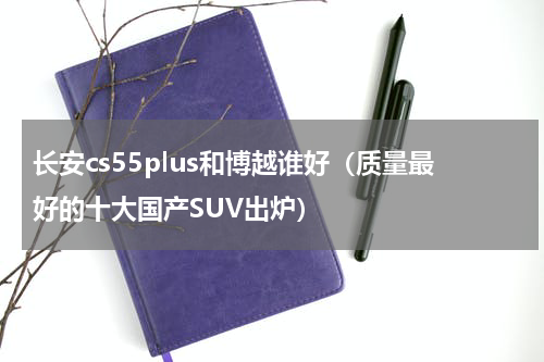 长安cs55plus和博越谁好（质量最好的十大国产SUV出炉）