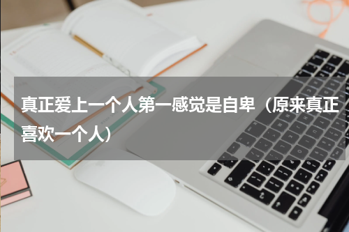 真正爱上一个人第一感觉是自卑（原来真正喜欢一个人）