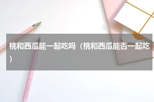桃和西瓜能一起吃吗（桃和西瓜能否一起吃）