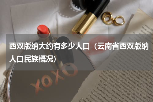 西双版纳大约有多少人口（云南省西双版纳人口民族概况）
