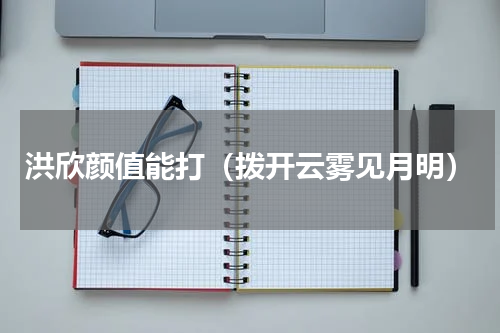 洪欣颜值能打（拨开云雾见月明）