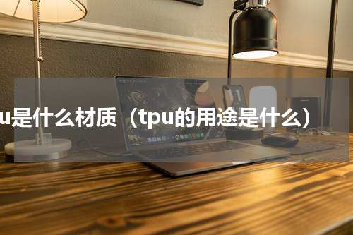 tpu是什么材质（tpu的用途是什么）