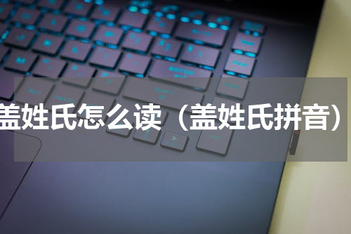 盖姓氏怎么读（盖姓氏拼音）