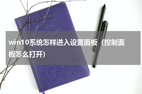 win10系统怎样进入设置面板（控制面板怎么打开）