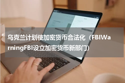 乌克兰计划使加密货币合法化（FBIWarningFBI设立加密货币新部门）