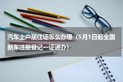 汽车上户居住证怎么办理（5月1日起全国新车注册登记一证通办）