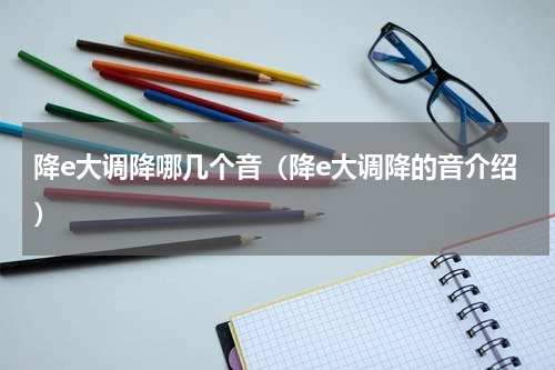 降e大调降哪几个音（降e大调降的音介绍）