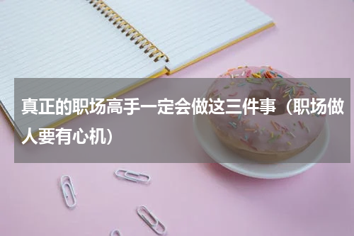 真正的职场高手一定会做这三件事（职场做人要有心机）