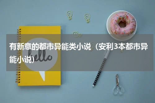 有新意的都市异能类小说（安利3本都市异能小说）
