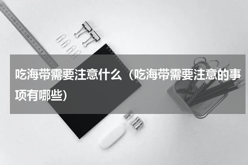 吃海带需要注意什么（吃海带需要注意的事项有哪些）