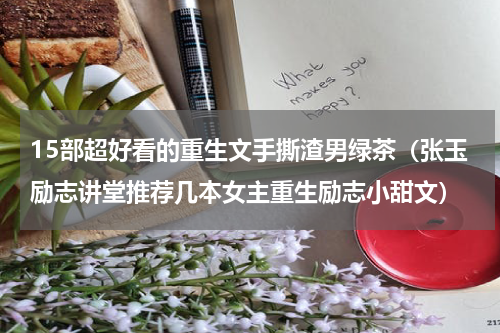 15部超好看的重生文手撕渣男绿茶（张玉励志讲堂推荐几本女主重生励志小甜文）