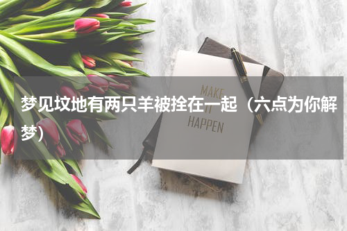 梦见坟地有两只羊被拴在一起（六点为你解梦）