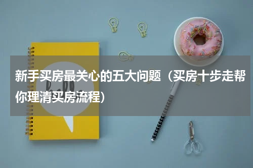新手买房最关心的五大问题（买房十步走帮你理清买房流程）