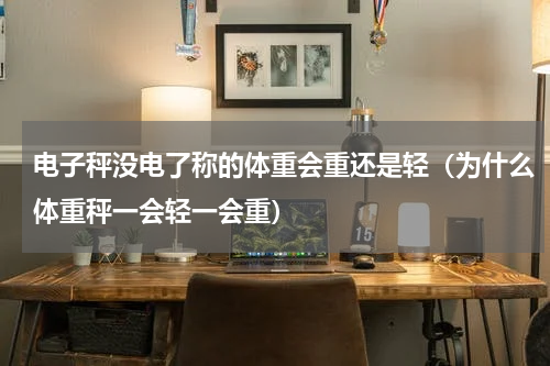 电子秤没电了称的体重会重还是轻（为什么体重秤一会轻一会重）