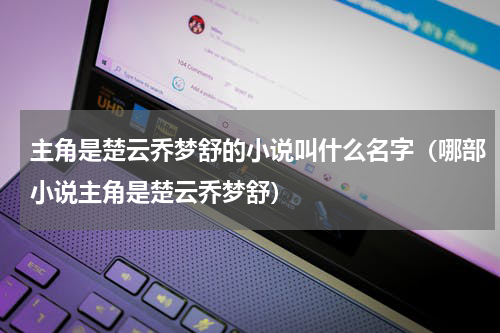 主角是楚云乔梦舒的小说叫什么名字（哪部小说主角是楚云乔梦舒）