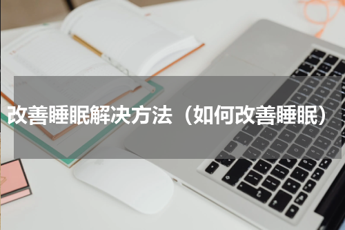 改善睡眠解决方法（如何改善睡眠）