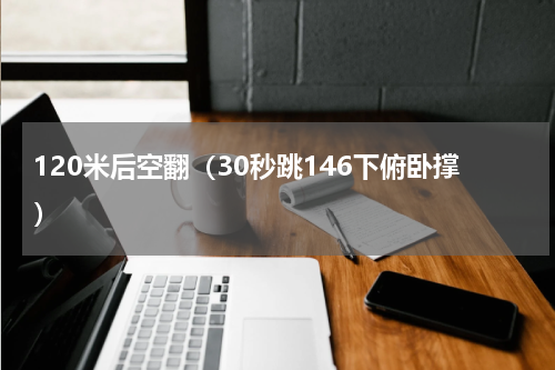 120米后空翻（30秒跳146下俯卧撑）