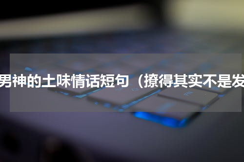 撩男神的土味情话短句（撩得其实不是发）
