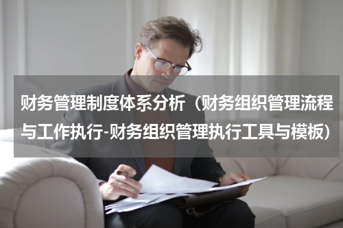 财务管理制度体系分析（财务组织管理流程与工作执行-财务组织管理执行工具与模板）
