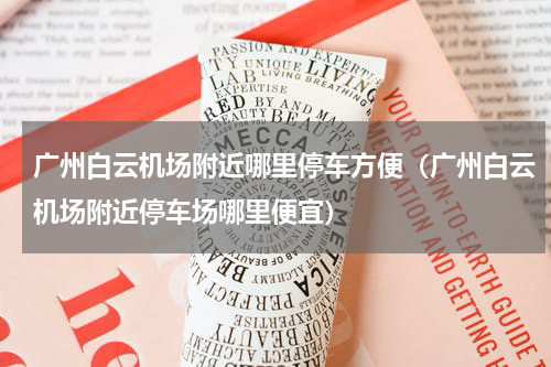 广州白云机场附近哪里停车方便（广州白云机场附近停车场哪里便宜）