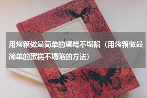 用烤箱做最简单的蛋糕不塌陷（用烤箱做最简单的蛋糕不塌陷的方法）