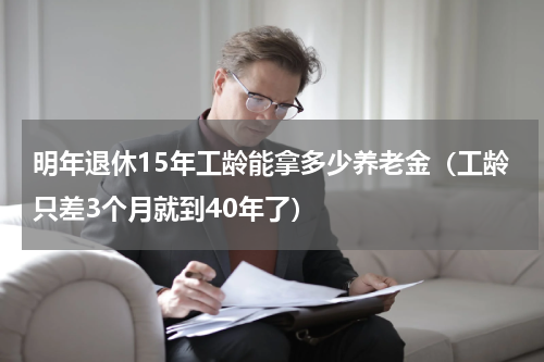 明年退休15年工龄能拿多少养老金（工龄只差3个月就到40年了）