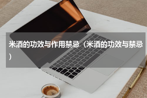 米酒的功效与作用禁忌（米酒的功效与禁忌）