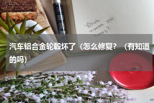 汽车铝合金轮毂坏了（怎么修复？（有知道的吗）