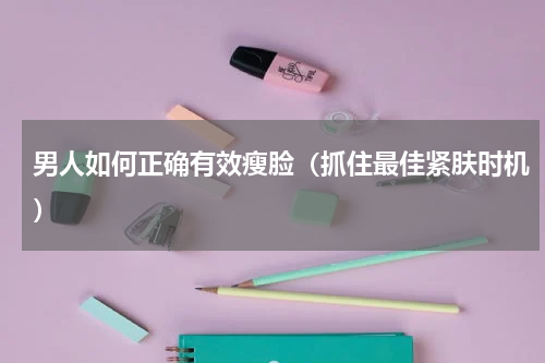 男人如何正确有效瘦脸（抓住最佳紧肤时机）