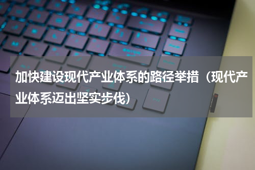加快建设现代产业体系的路径举措（现代产业体系迈出坚实步伐）