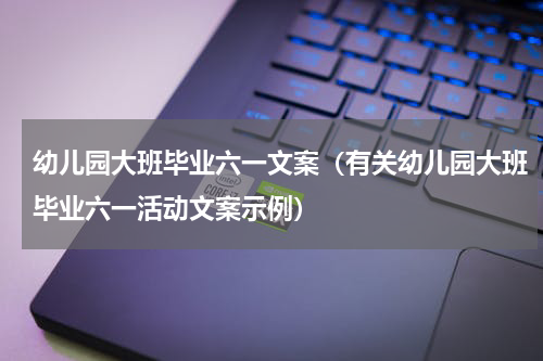 幼儿园大班毕业六一文案（有关幼儿园大班毕业六一活动文案示例）