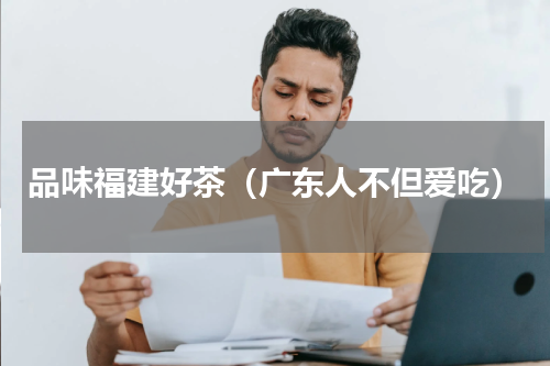 品味福建好茶（广东人不但爱吃）