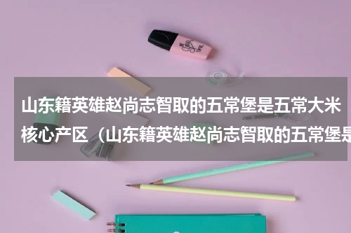 山东籍英雄赵尚志智取的五常堡是五常大米核心产区（山东籍英雄赵尚志智取的五常堡是五常大米核心产区）