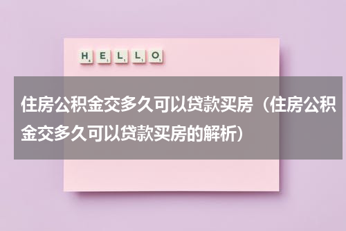 住房公积金交多久可以贷款买房（住房公积金交多久可以贷款买房的解析）
