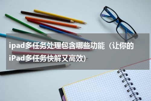 ipad多任务处理包含哪些功能（让你的iPad多任务快解又高效）