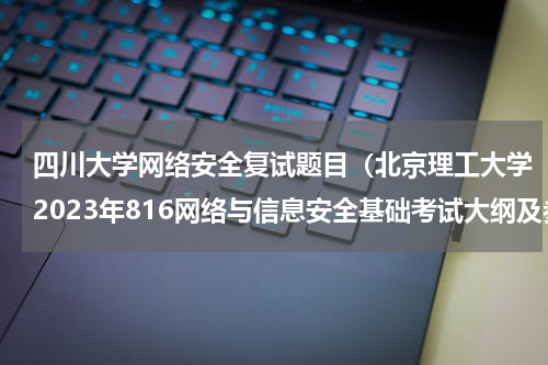 四川大学网络安全复试题目（北京理工大学2023年816网络与信息安全基础考试大纲及参考书目）