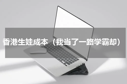 香港生娃成本（我当了一路学霸却）