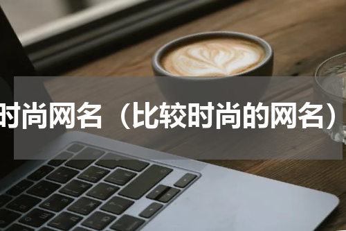 时尚网名（比较时尚的网名）