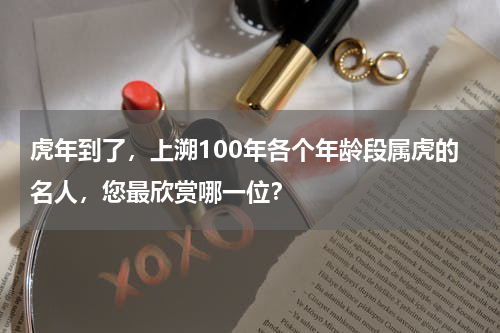 虎年到了，上溯100年各个年龄段属虎的名人，您最欣赏哪一位？