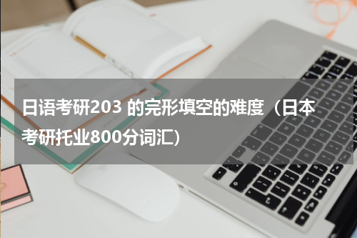 日语考研203 的完形填空的难度（日本考研托业800分词汇）